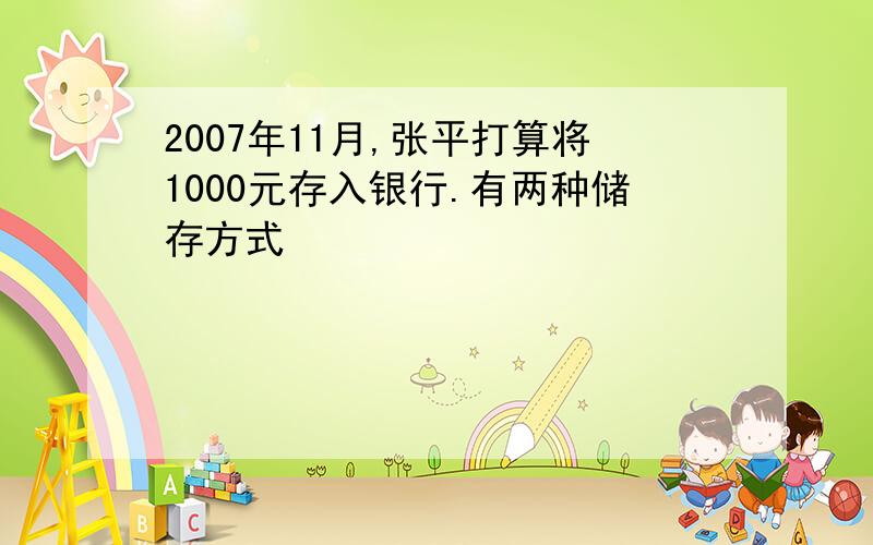 2007年11月,张平打算将1000元存入银行.有两种储存方式