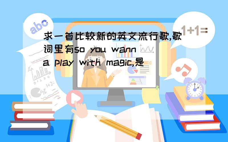 求一首比较新的英文流行歌,歌词里有so you wanna play with magic,是