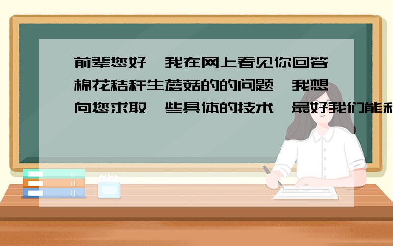 前辈您好,我在网上看见你回答棉花秸秆生蘑菇的的问题,我想向您求取一些具体的技术,最好我们能和您合作