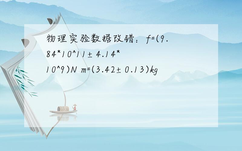 物理实验数据改错：f=(9.84*10^11±4.14*10^9)N m=(3.42±0.13)kg