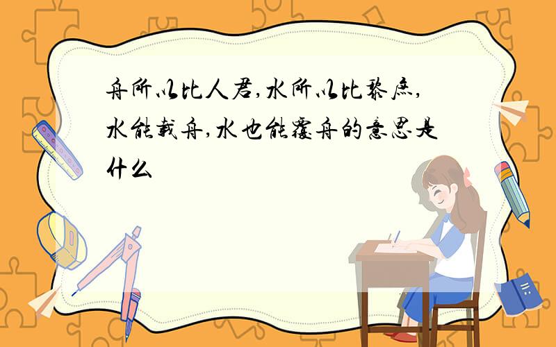 舟所以比人君,水所以比黎庶,水能载舟,水也能覆舟的意思是什么