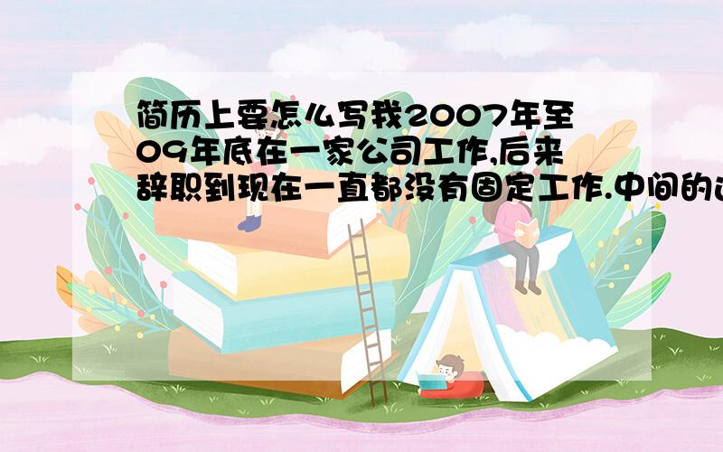 简历上要怎么写我2007年至09年底在一家公司工作,后来辞职到现在一直都没有固定工作.中间的这段时间有考过公务员,还有自