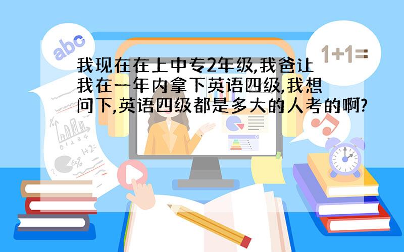 我现在在上中专2年级,我爸让我在一年内拿下英语四级,我想问下,英语四级都是多大的人考的啊?