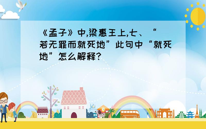 《孟子》中,梁惠王上,七、“若无罪而就死地”此句中“就死地”怎么解释?