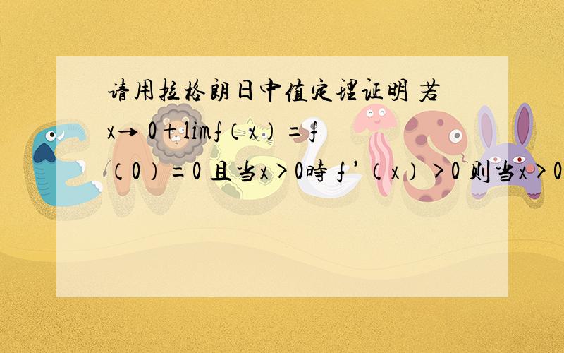 请用拉格朗日中值定理证明 若x→ 0+limf（x）=f（0）=0 且当x>0时 f ’（x）>0 则当x>0时 f ’