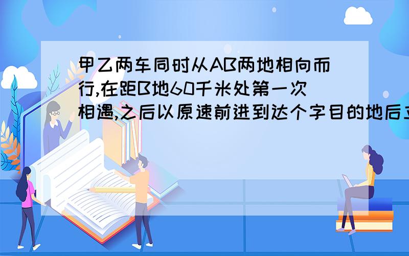 甲乙两车同时从AB两地相向而行,在距B地60千米处第一次相遇,之后以原速前进到达个字目的地后立刻反回,