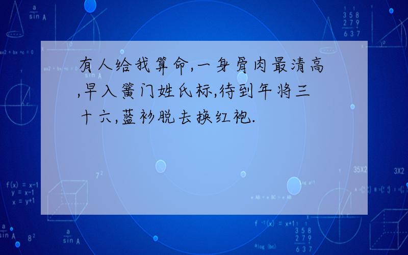 有人给我算命,一身骨肉最清高,早入簧门姓氏标,待到年将三十六,蓝衫脱去换红袍.