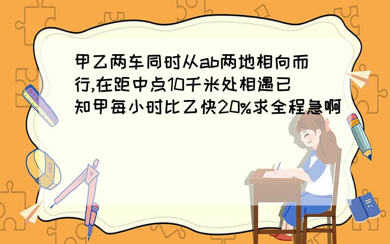 甲乙两车同时从ab两地相向而行,在距中点10千米处相遇已知甲每小时比乙快20%求全程急啊