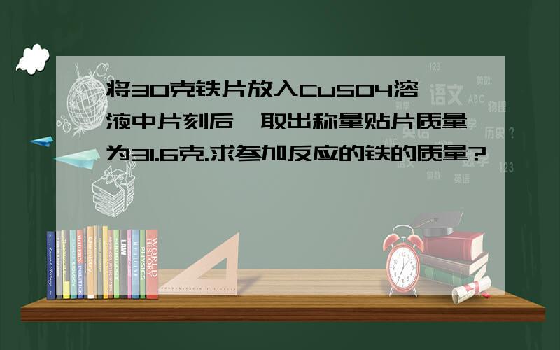 将30克铁片放入CuSO4溶液中片刻后,取出称量贴片质量为31.6克.求参加反应的铁的质量?