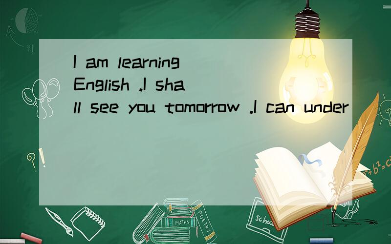 I am learning English .I shall see you tomorrow .I can under