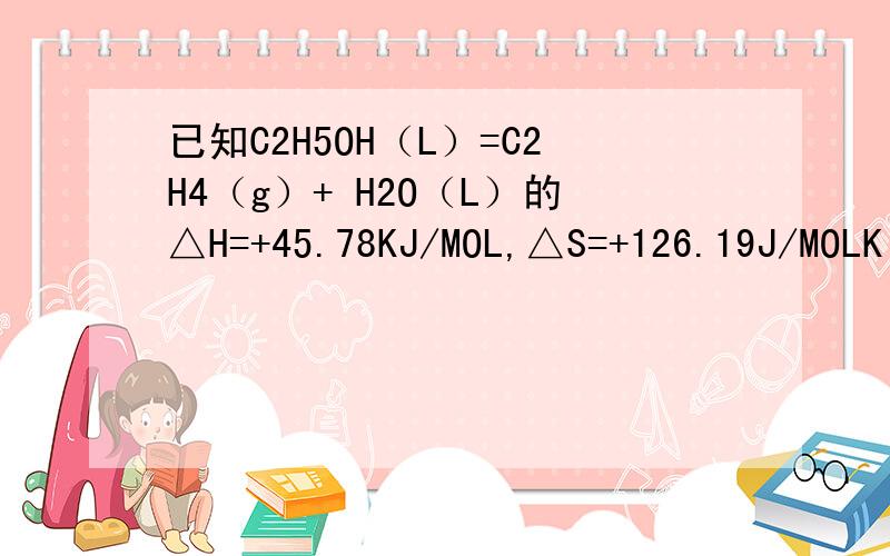 已知C2H5OH（L）=C2H4（g）+ H2O（L）的△H=+45.78KJ/MOL,△S=+126.19J/MOLK