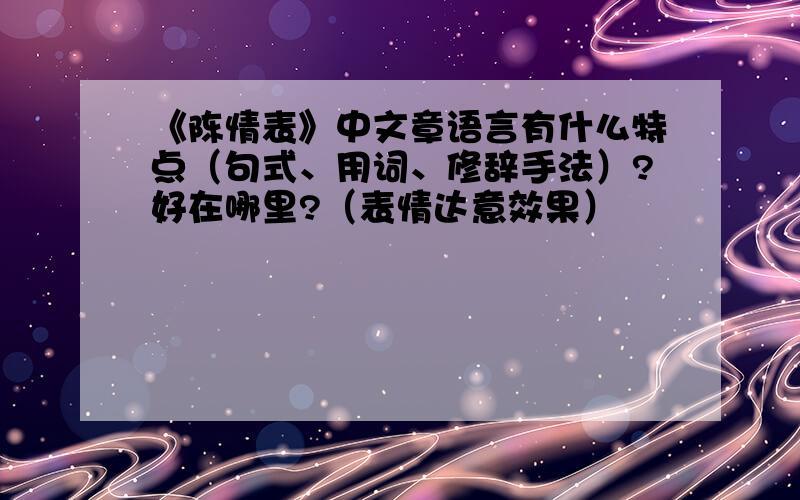 《陈情表》中文章语言有什么特点（句式、用词、修辞手法）?好在哪里?（表情达意效果）