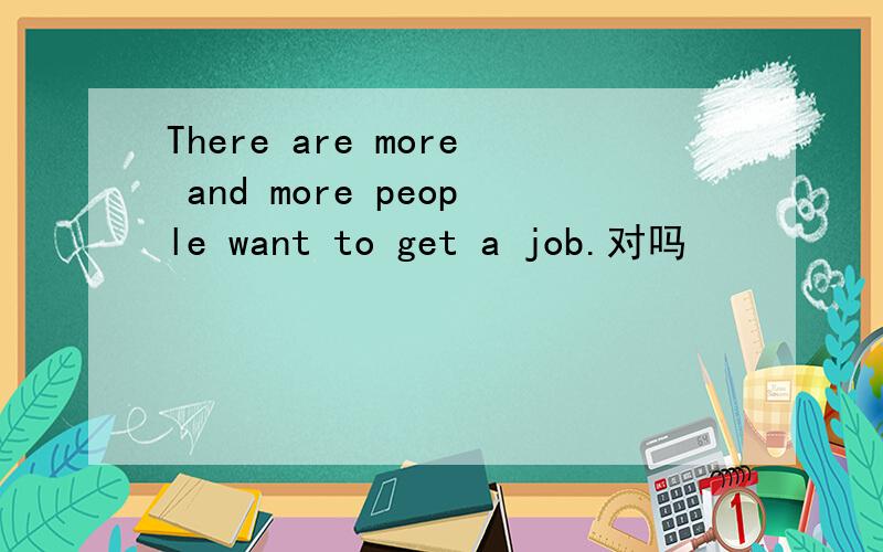 There are more and more people want to get a job.对吗