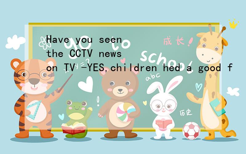 Have you seen the CCTV news on TV -YES,children hed a good f