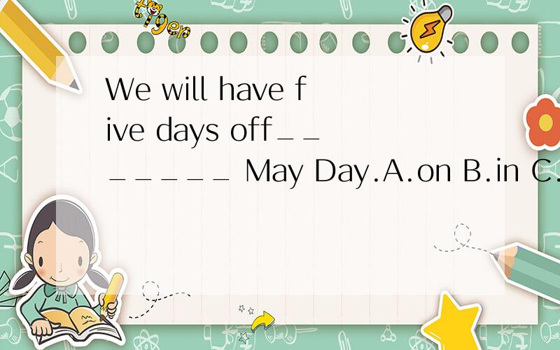 We will have five days off_______ May Day.A.on B.in C.with D