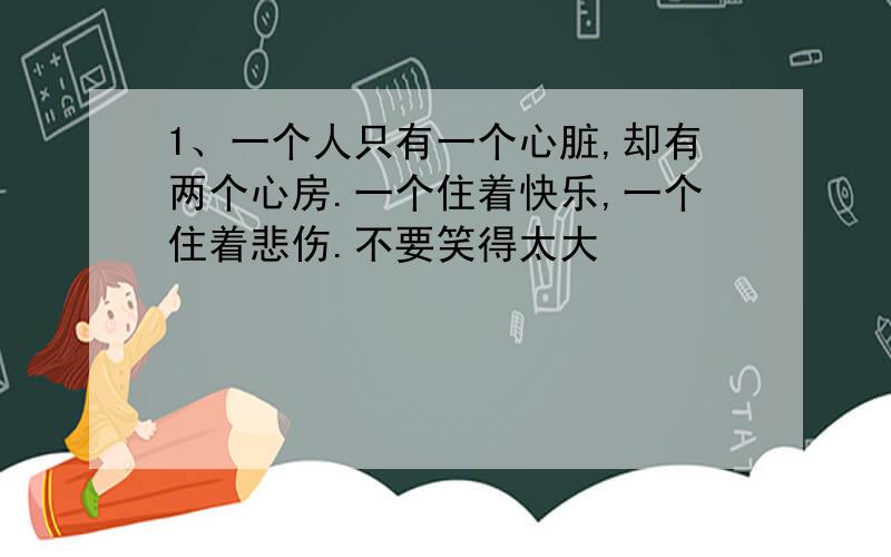 1、一个人只有一个心脏,却有两个心房.一个住着快乐,一个住着悲伤.不要笑得太大