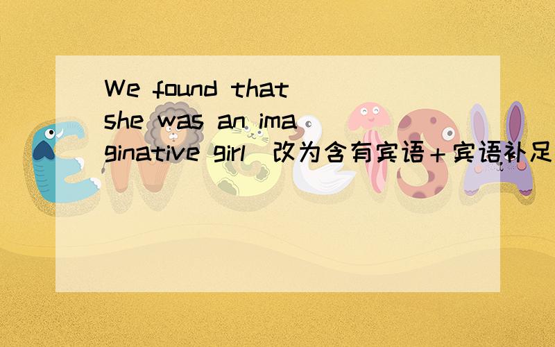 We found that she was an imaginative girl(改为含有宾语＋宾语补足语的简单句)