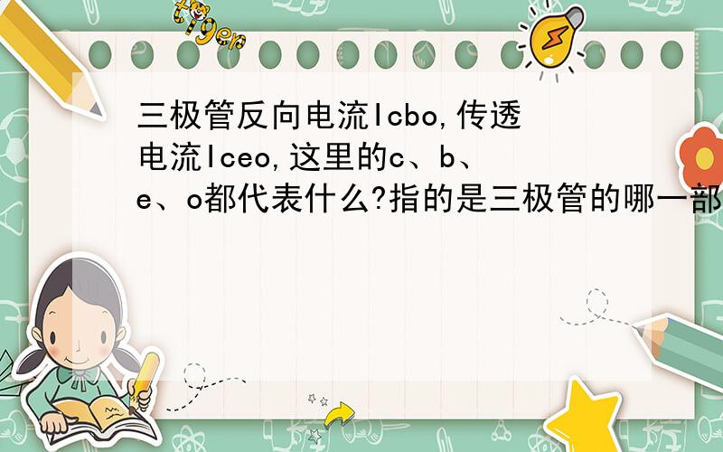 三极管反向电流Icbo,传透电流Iceo,这里的c、b、e、o都代表什么?指的是三极管的哪一部分?