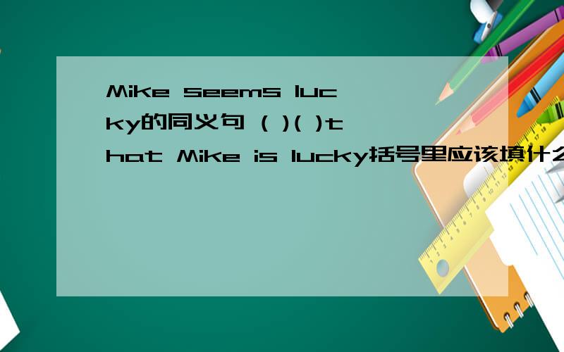 Mike seems lucky的同义句 ( )( )that Mike is lucky括号里应该填什么?