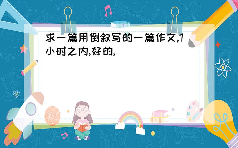 求一篇用倒叙写的一篇作文,1小时之内,好的,