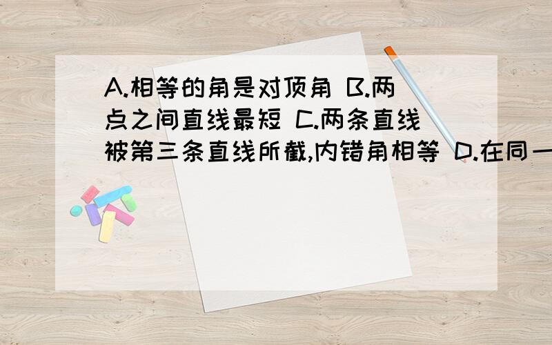 A.相等的角是对顶角 B.两点之间直线最短 C.两条直线被第三条直线所截,内错角相等 D.在同一平面内,平行于