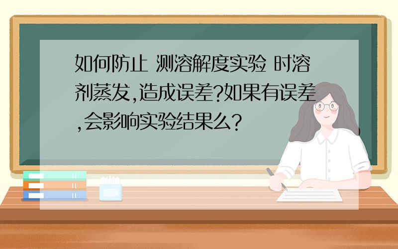 如何防止 测溶解度实验 时溶剂蒸发,造成误差?如果有误差,会影响实验结果么?