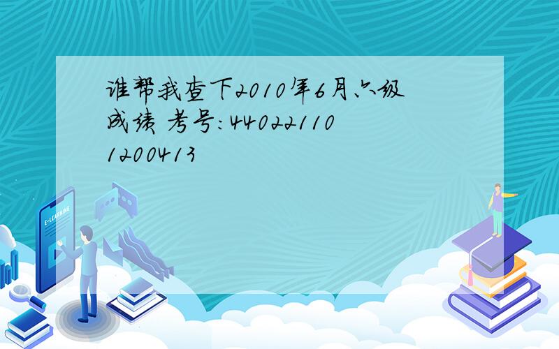 谁帮我查下2010年6月六级成绩 考号：440221101200413