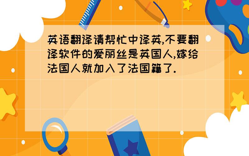 英语翻译请帮忙中译英,不要翻译软件的爱丽丝是英国人,嫁给法国人就加入了法国籍了.