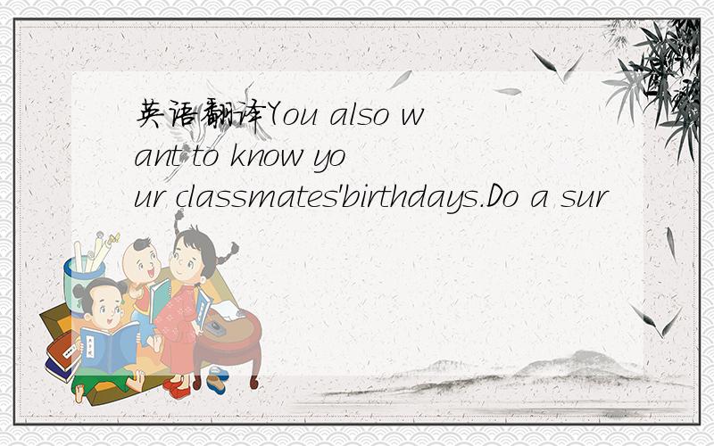 英语翻译You also want to know your classmates'birthdays.Do a sur