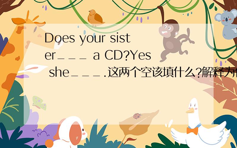 Does your sister___ a CD?Yes she___.这两个空该填什么?解释为什么要填它们