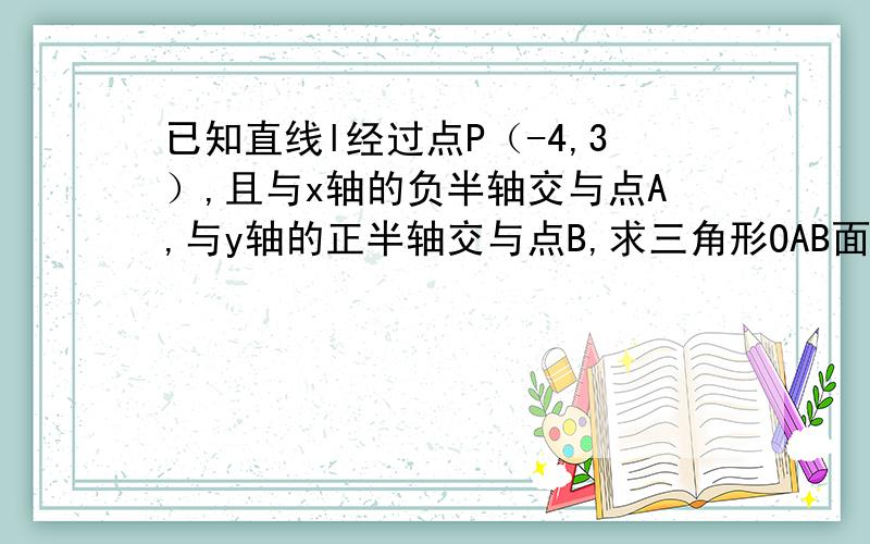 已知直线l经过点P（-4,3）,且与x轴的负半轴交与点A,与y轴的正半轴交与点B,求三角形OAB面积最小时直线l的方程