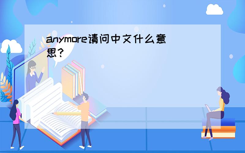 anymore请问中文什么意思?