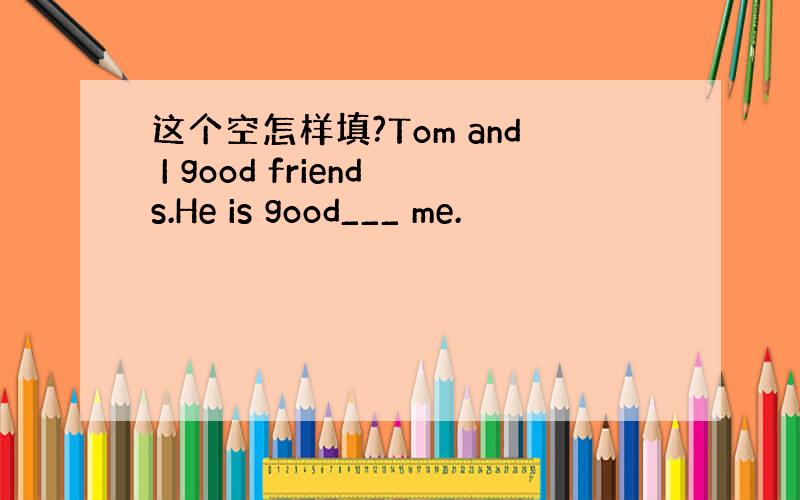 这个空怎样填?Tom and I good friends.He is good___ me.