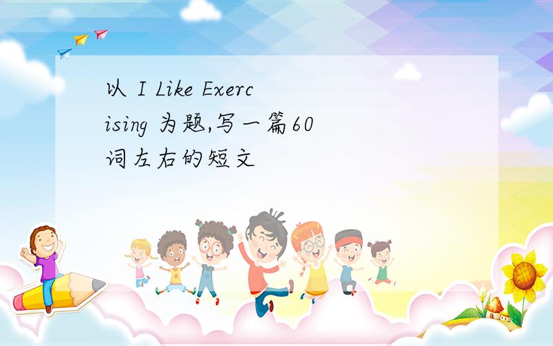 以 I Like Exercising 为题,写一篇60词左右的短文