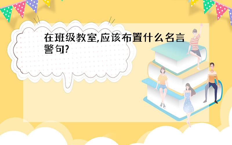 在班级教室,应该布置什么名言警句?