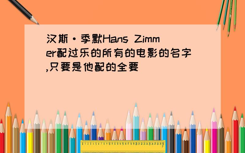 汉斯·季默Hans Zimmer配过乐的所有的电影的名字,只要是他配的全要