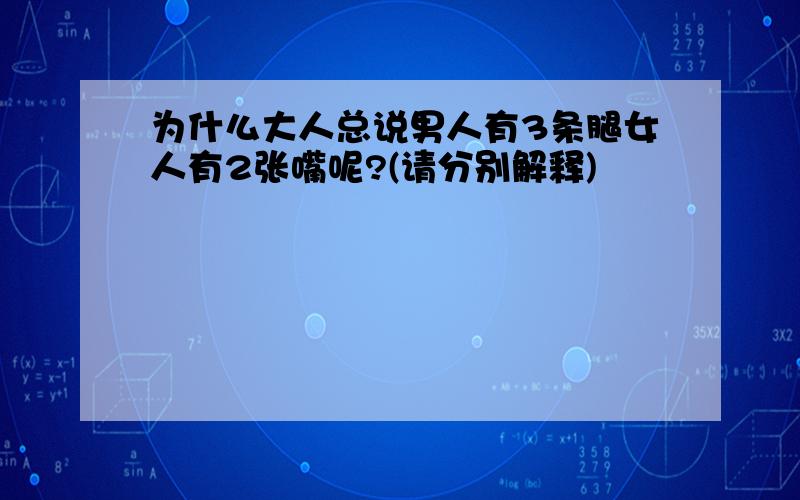 为什么大人总说男人有3条腿女人有2张嘴呢?(请分别解释)