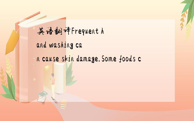 英语翻译Frequent hand washing can cause skin damage.Some foods c