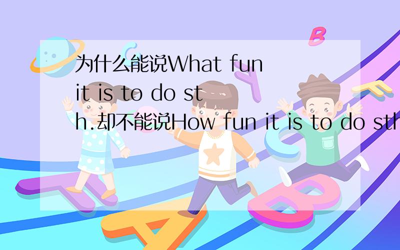 为什么能说What fun it is to do sth.却不能说How fun it is to do sth.