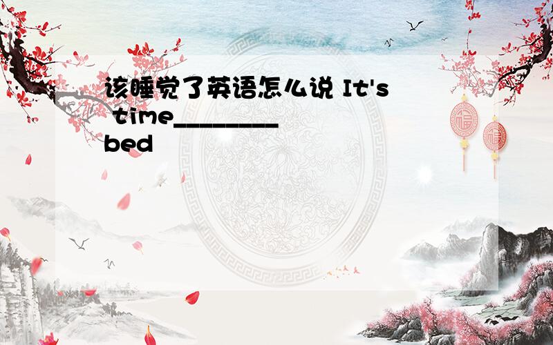 该睡觉了英语怎么说 It's time________ bed