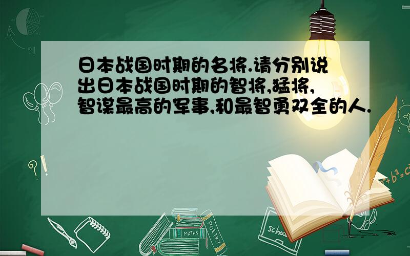 日本战国时期的名将.请分别说出日本战国时期的智将,猛将,智谋最高的军事,和最智勇双全的人.