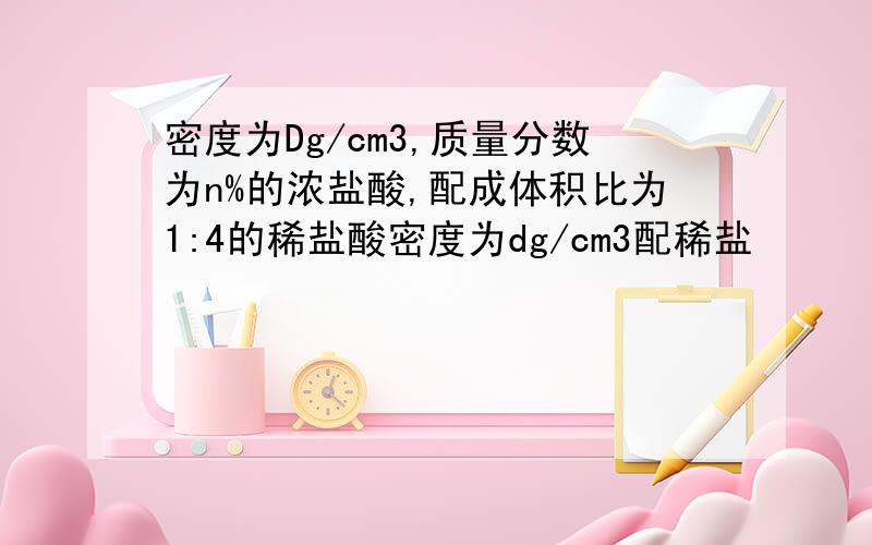 密度为Dg/cm3,质量分数为n%的浓盐酸,配成体积比为1:4的稀盐酸密度为dg/cm3配稀盐