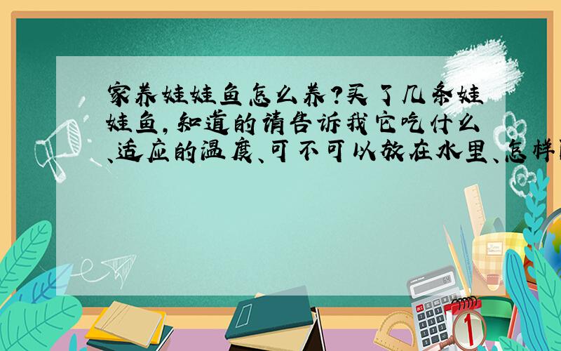 家养娃娃鱼怎么养?买了几条娃娃鱼,知道的请告诉我它吃什么、适应的温度、可不可以放在水里、怎样防止它跑出来等.还有,身子全