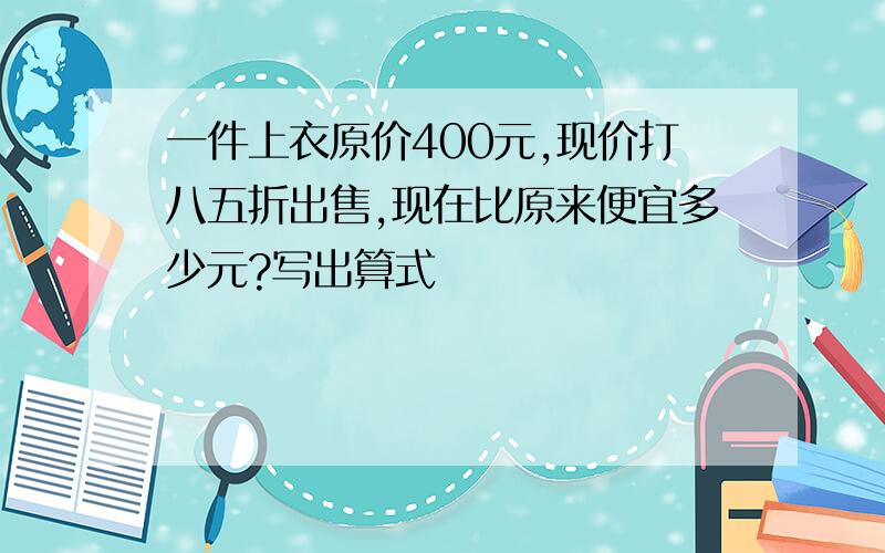 一件上衣原价400元,现价打八五折出售,现在比原来便宜多少元?写出算式