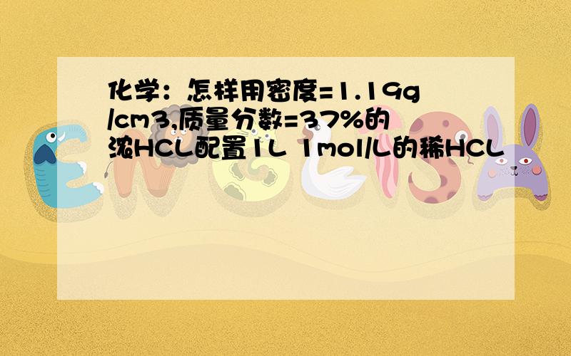 化学：怎样用密度=1.19g/cm3,质量分数=37%的浓HCL配置1L 1mol/L的稀HCL