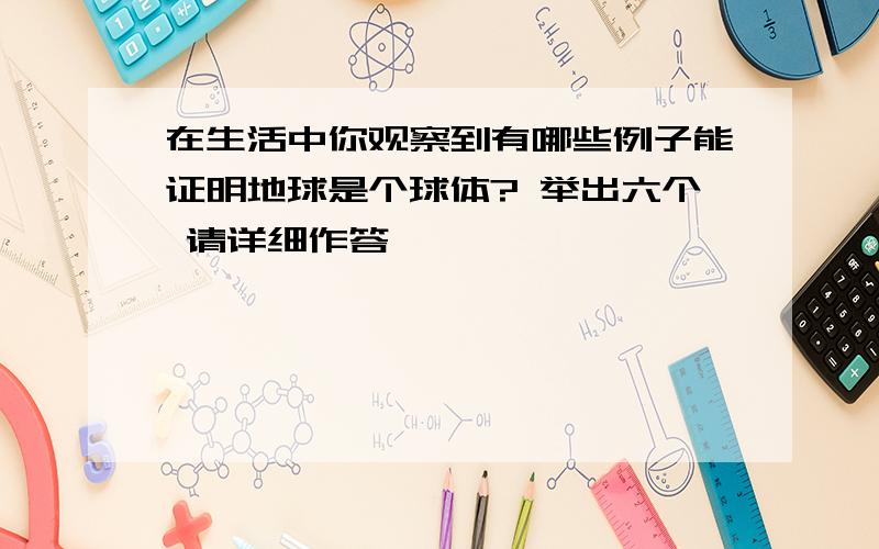 在生活中你观察到有哪些例子能证明地球是个球体? 举出六个 请详细作答