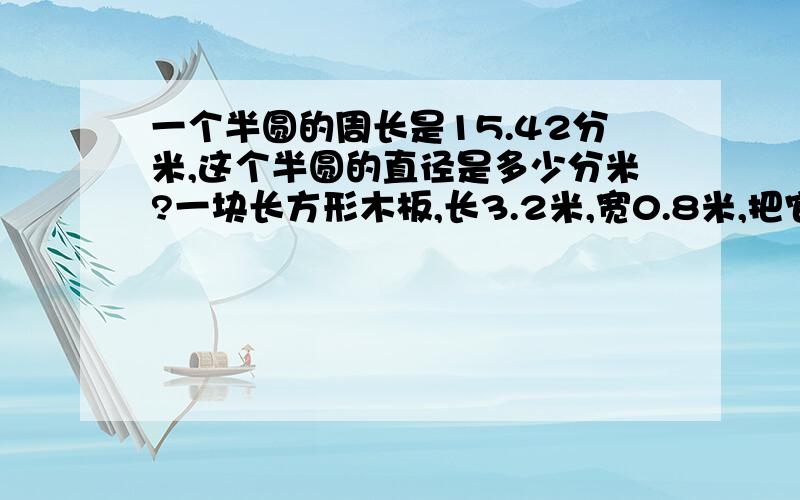 一个半圆的周长是15.42分米,这个半圆的直径是多少分米?一块长方形木板,长3.2米,宽0.8米,把它锯成半径是20厘米