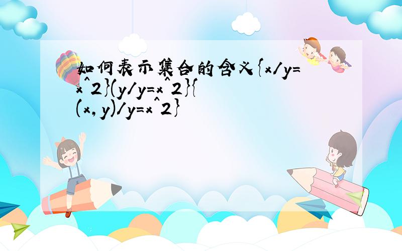 如何表示集合的含义{x/y=x^2}(y/y=x^2}{(x,y)/y=x^2}