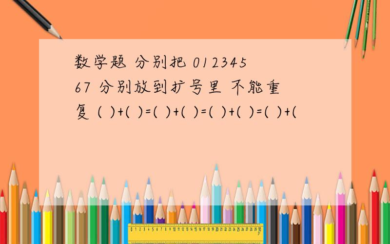 数学题 分别把 01234567 分别放到扩号里 不能重复 ( )+( )=( )+( )=( )+( )=( )+(