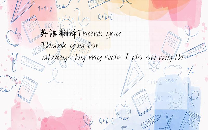 英语翻译Thank you .Thank you for always by my side I do on my th